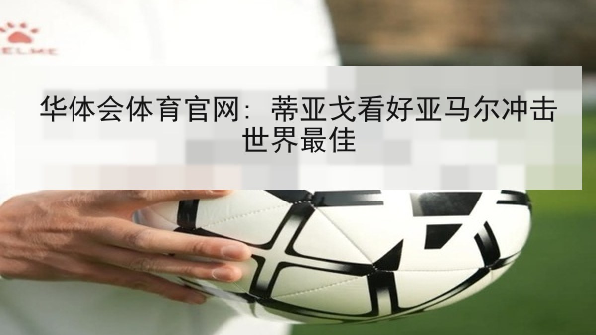华体会体育官网: 蒂亚戈看好亚马尔冲击世界最佳