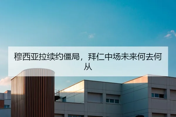 穆西亚拉续约僵局，拜仁中场未来何去何从