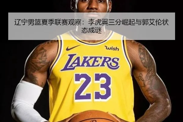 辽宁男篮夏季联赛观察：李虎翼三分崛起与郭艾伦状态成谜