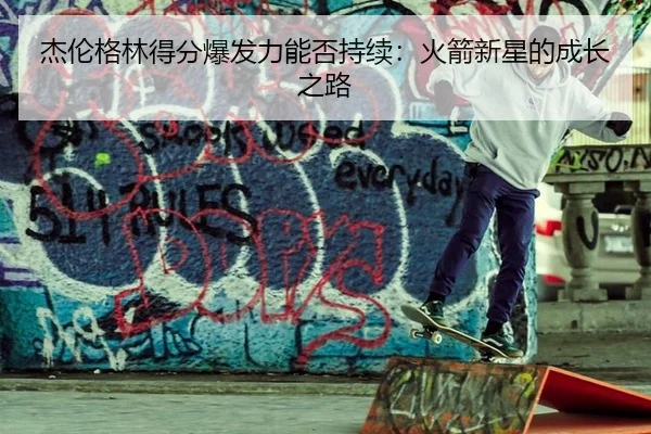 杰伦格林得分爆发力能否持续：火箭新星的成长之路