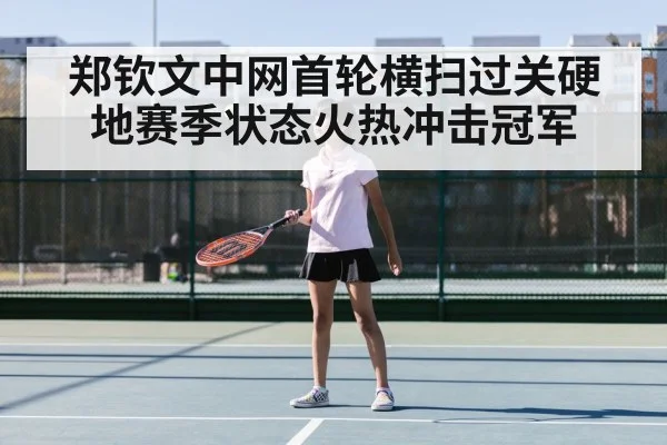 郑钦文中网首轮横扫过关硬地赛季状态火热冲击冠军