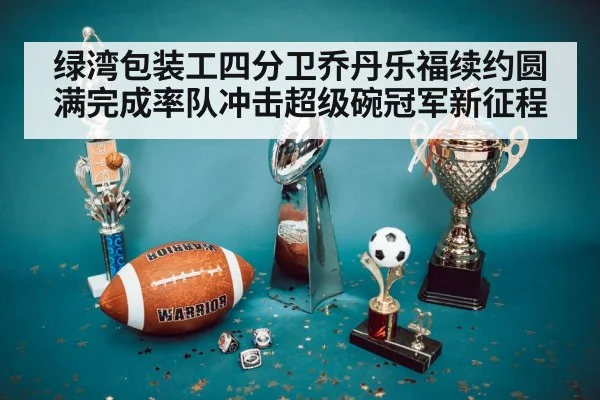 绿湾包装工四分卫乔丹乐福续约圆满完成率队冲击超级碗冠军新征程