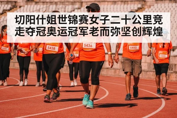 切阳什姐世锦赛女子二十公里竞走夺冠奥运冠军老而弥坚创辉煌