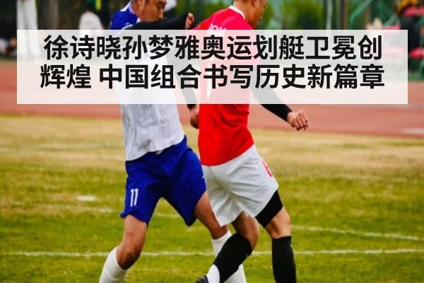 徐诗晓孙梦雅奥运划艇卫冕创辉煌 中国组合书写历史新篇章