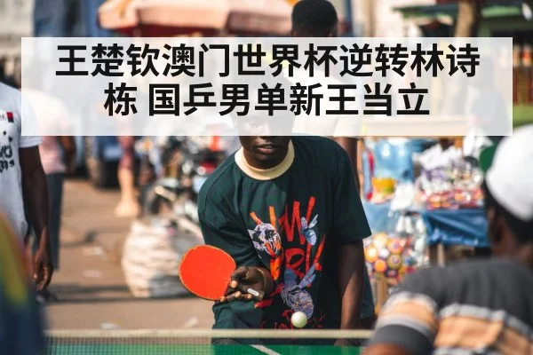 王楚钦澳门世界杯逆转林诗栋 国乒男单新王当立