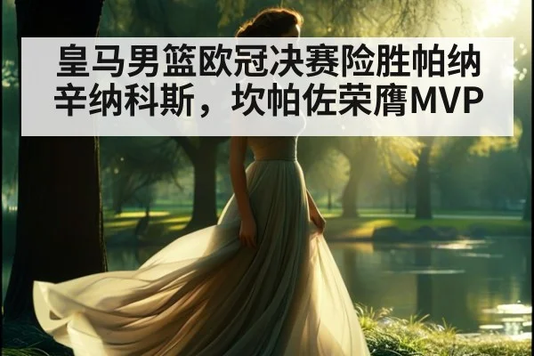 皇马男篮欧冠决赛险胜帕纳辛纳科斯，坎帕佐荣膺MVP