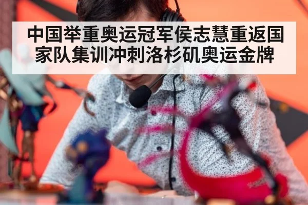 中国举重奥运冠军侯志慧重返国家队集训冲刺洛杉矶奥运金牌