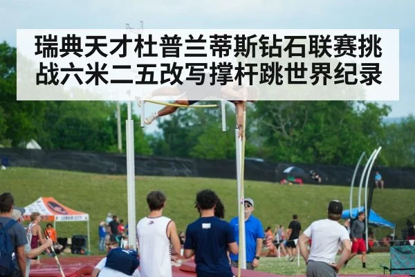 瑞典天才杜普兰蒂斯钻石联赛挑战六米二五改写撑杆跳世界纪录