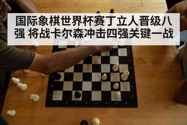 国际象棋世界杯赛丁立人晋级八强 将战卡尔森冲击四强关键一战