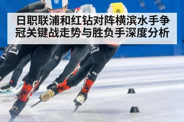 日职联浦和红钻对阵横滨水手争冠关键战走势与胜负手深度分析